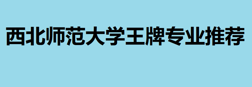 西北師范大學非師范專業好嗎?西北師范大學王牌專業推薦