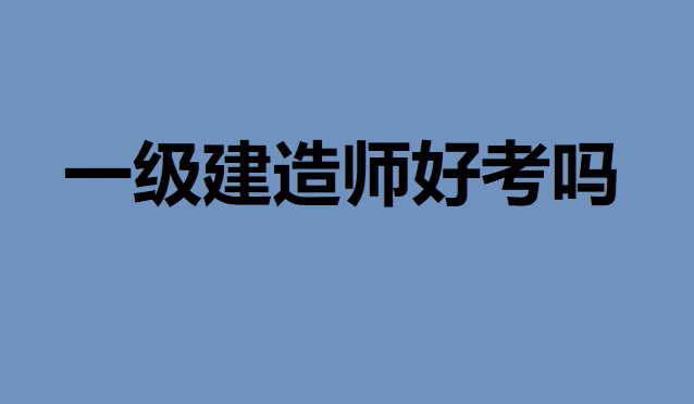 一級(jí)建造師是什么意思好考嗎到底有多難考?考一建有什么小技巧