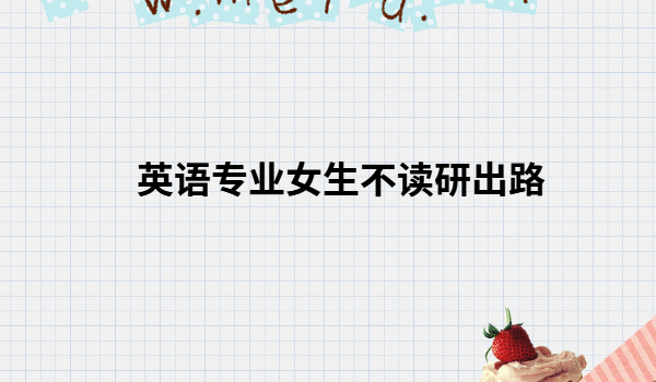 學英語專業女生出路畢業可以干什么,英語專業女生不讀研出路