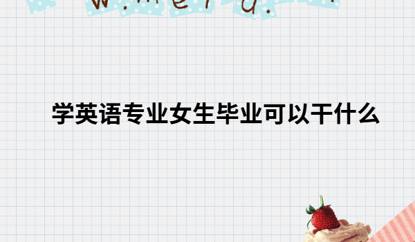 學英語專業女生出路畢業可以干什么,英語專業女生不讀研出路