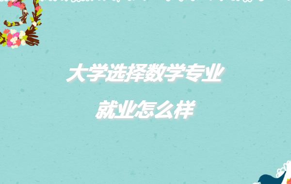大學選擇數學專業就業怎么樣,大學數學專業就業前景分析