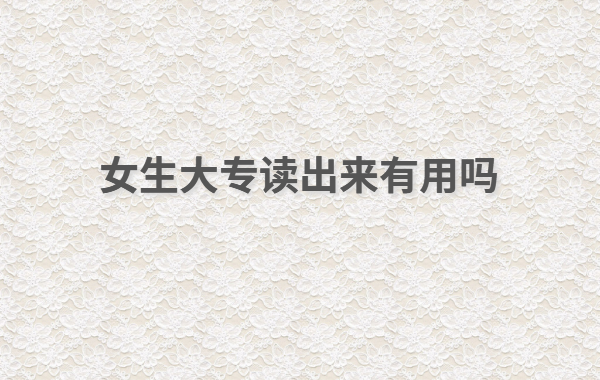 現(xiàn)在大專讀什么專業(yè)好女生怎么樣,女生大專讀出來有用嗎