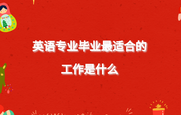 英語專業就業方向女生有哪些,英語專業畢業最適合的工作是什么