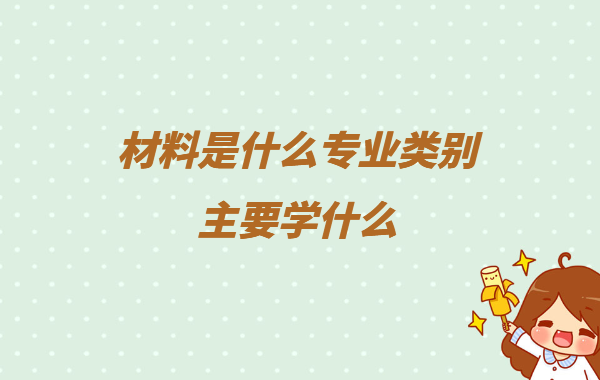 材料是什么專業類別主要學什么,材料類專業就業方向及前景